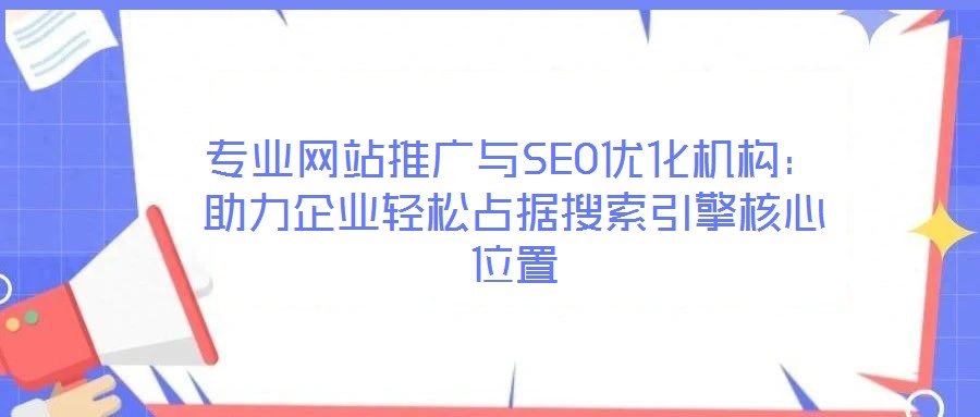 專業網站推廣與SEO優化機構：助力企業輕松占據搜索引擎核心位置