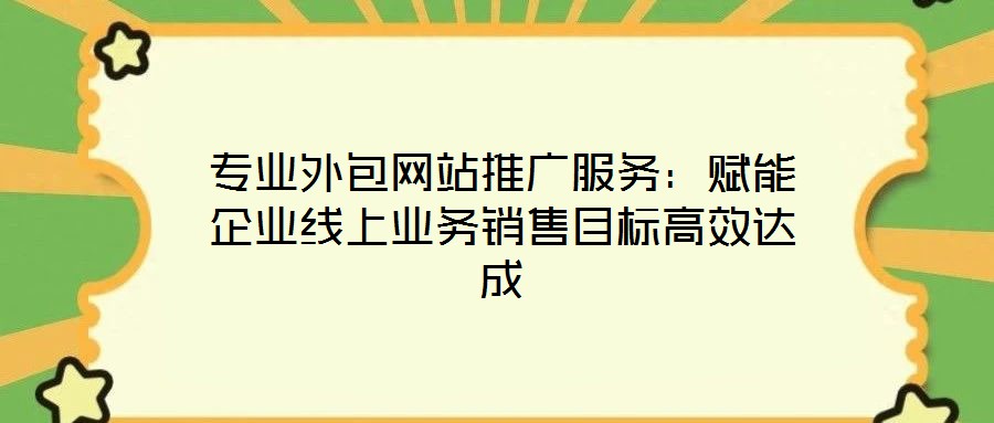 專業(yè)外包網(wǎng)站推廣服務：賦能企業(yè)線上業(yè)務銷售目標高效達成