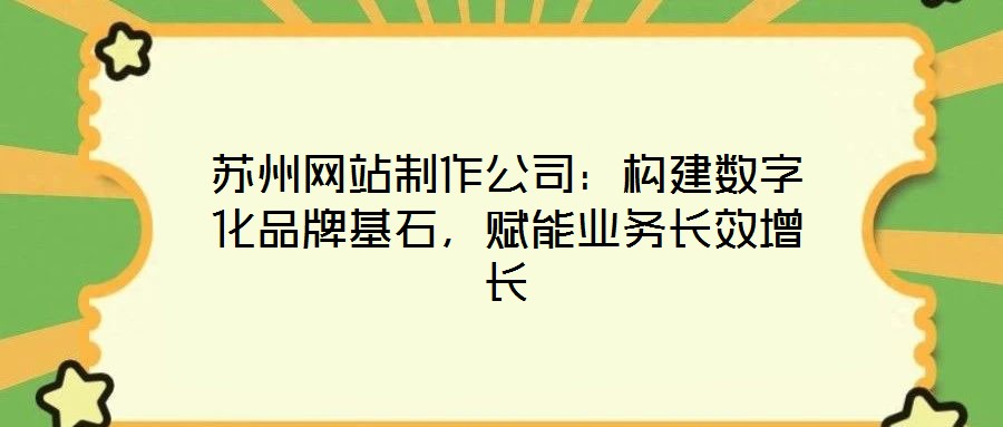 蘇州網(wǎng)站制作公司：構(gòu)建數(shù)字化品牌基石，賦能業(yè)務(wù)長(zhǎng)效增長(zhǎng)