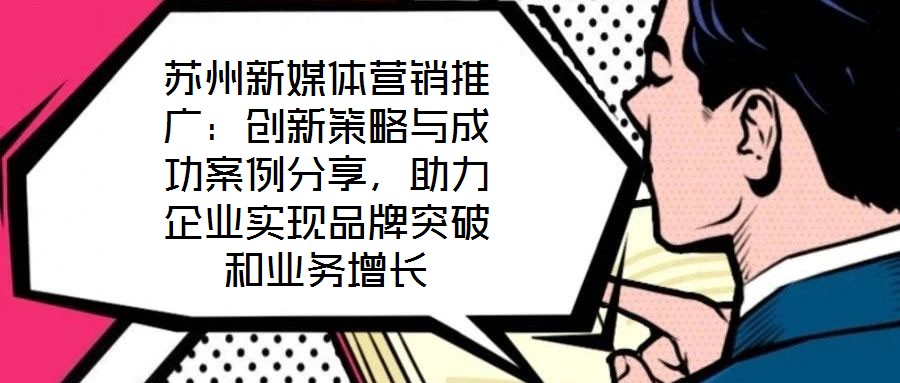 蘇州新媒體營銷推廣：創(chuàng)新策略與成功案例分享，助力企業(yè)實現(xiàn)品牌突破和業(yè)務(wù)增長