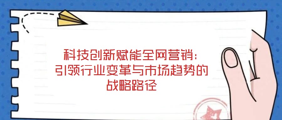  科技創新賦能全網營銷：引領行業變革與市場趨勢的戰略路徑
