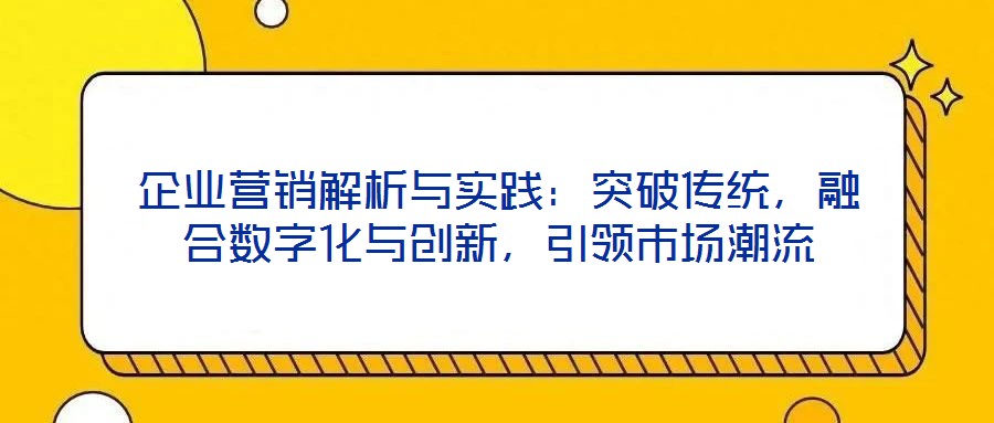 企業營銷解析與實踐：突破傳統，融合數字化與創新，引領市場潮流