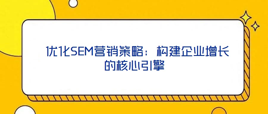  優化SEM營銷策略：構建企業增長的核心引擎