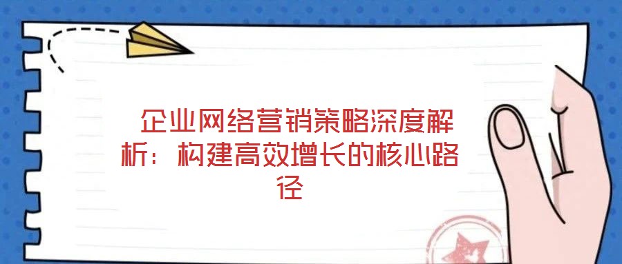  企業網絡營銷策略深度解析：構建高效增長的核心路徑