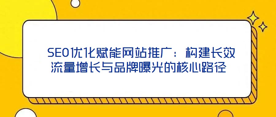 SEO優化賦能網站推廣：構建長效流量增長與品牌曝光的核心路徑