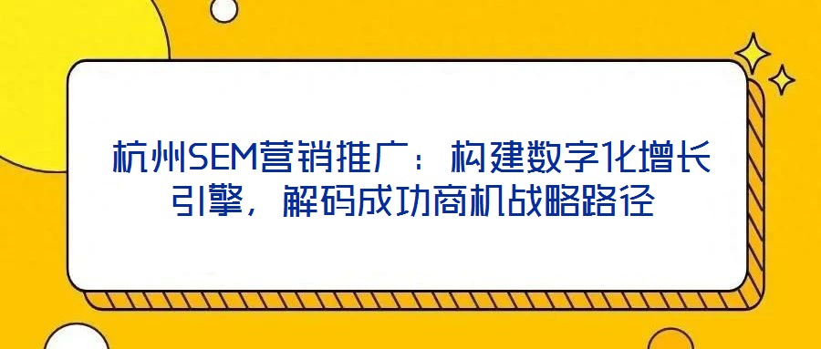 杭州SEM營銷推廣：構建數字化增長引擎，解碼成功商機戰略路徑