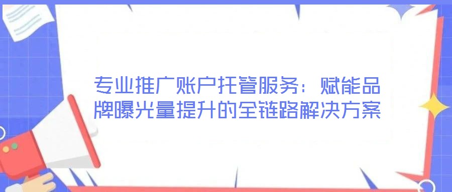 專業推廣賬戶托管服務：賦能品牌曝光量提升的全鏈路解決方案