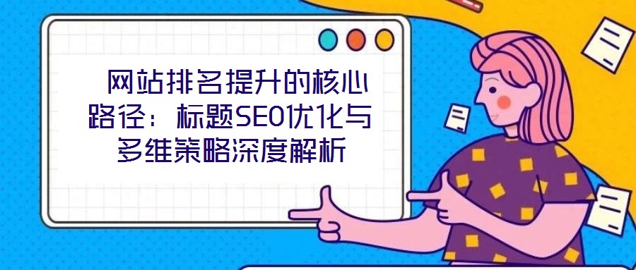  網(wǎng)站排名提升的核心路徑：標題SEO優(yōu)化與多維策略深度解析