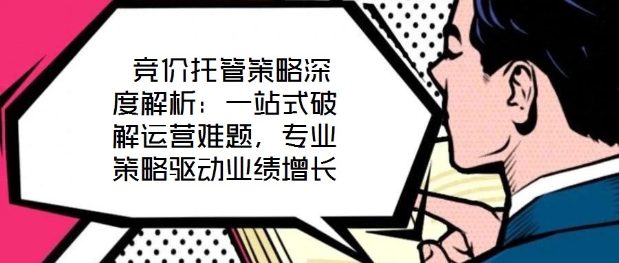  競價托管策略深度解析：一站式破解運營難題，專業(yè)策略驅動業(yè)績增長