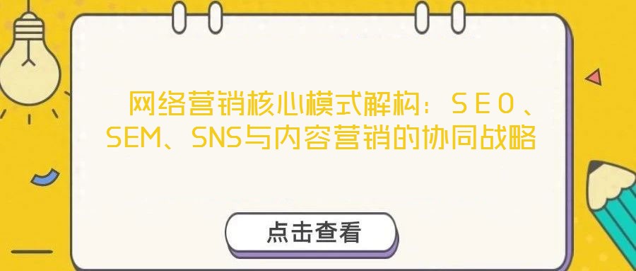  網(wǎng)絡(luò)營(yíng)銷核心模式解構(gòu)：SEO、SEM、SNS與內(nèi)容營(yíng)銷的協(xié)同戰(zhàn)略