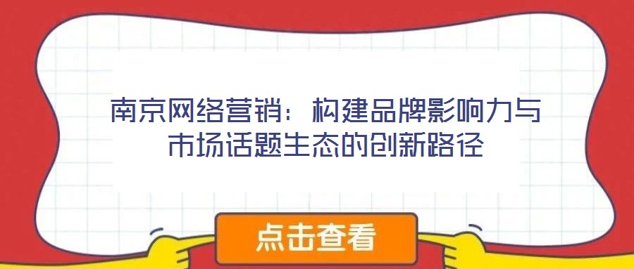 南京網(wǎng)絡(luò)營銷：構(gòu)建品牌影響力與市場話題生態(tài)的創(chuàng)新路徑