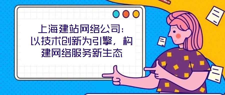 上海建站網絡公司：以技術創新為引擎，構建網絡服務新生態