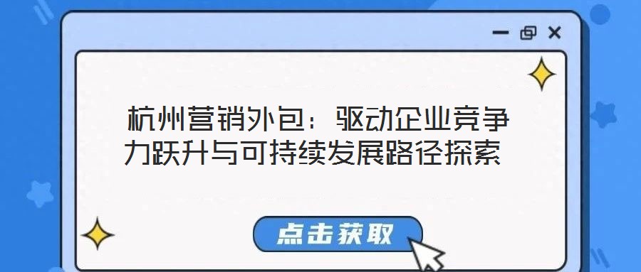  杭州營銷外包：驅動企業競爭力躍升與可持續發展路徑探索