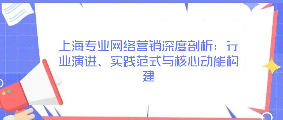 上海專業網絡營銷深度剖析：行業演進、實踐范式與核心動能構建