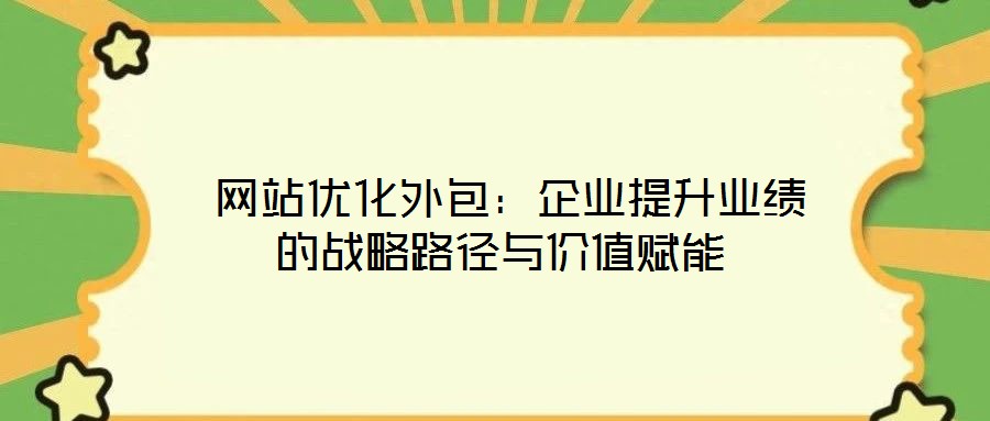  網(wǎng)站優(yōu)化外包：企業(yè)提升業(yè)績的戰(zhàn)略路徑與價值賦能