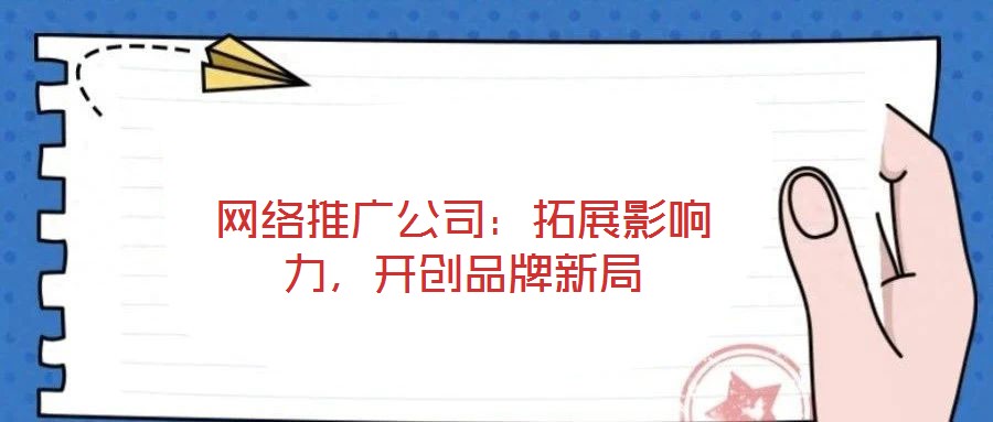 網絡推廣公司：拓展影響力，開創品牌新局