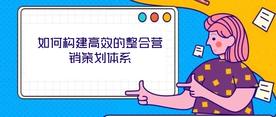 如何構建高效的整合營銷策劃體系