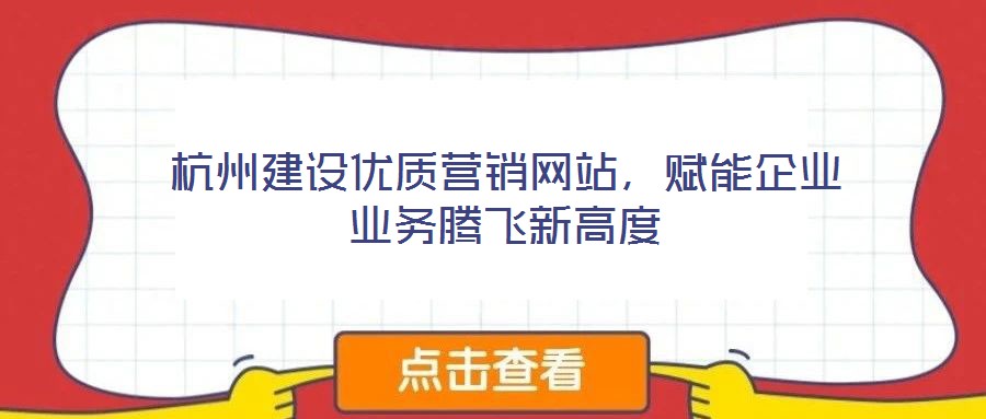 杭州建設(shè)優(yōu)質(zhì)營(yíng)銷(xiāo)網(wǎng)站，賦能企業(yè)業(yè)務(wù)騰飛新高度