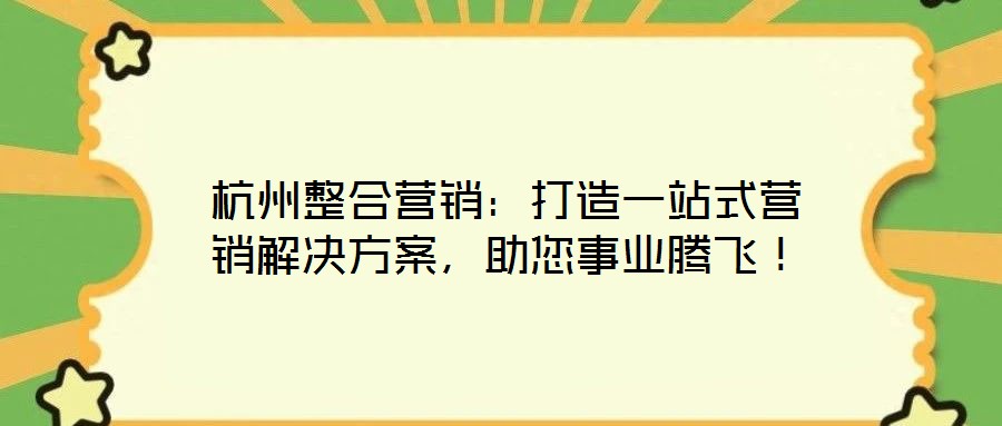 杭州整合營銷：打造一站式營銷解決方案，助您事業騰飛！
