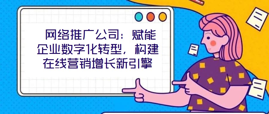  網(wǎng)絡(luò)推廣公司：賦能企業(yè)數(shù)字化轉(zhuǎn)型，構(gòu)建在線營(yíng)銷增長(zhǎng)新引擎