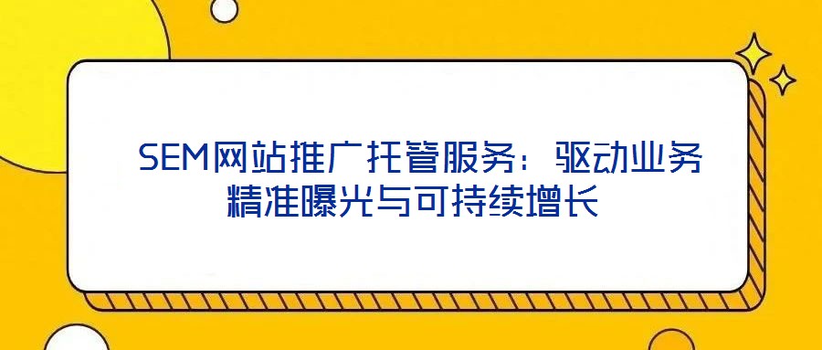  SEM網(wǎng)站推廣托管服務：驅動業(yè)務精準曝光與可持續(xù)增長
