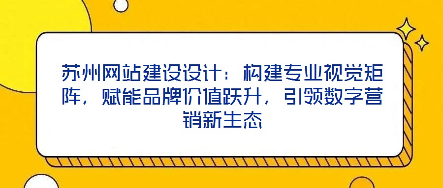 蘇州網(wǎng)站建設設計：構(gòu)建專業(yè)視覺矩陣，賦能品牌價值躍升，引領(lǐng)數(shù)字營銷新生態(tài)