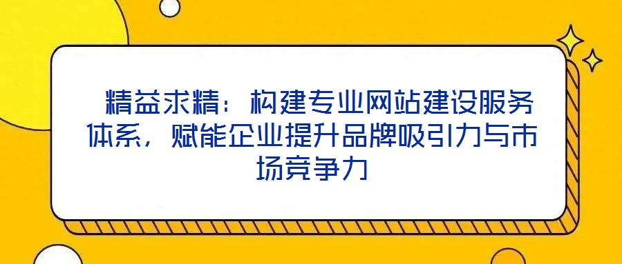  精益求精：構(gòu)建專業(yè)網(wǎng)站建設(shè)服務(wù)體系，賦能企業(yè)提升品牌吸引力與市場(chǎng)競(jìng)爭(zhēng)力
