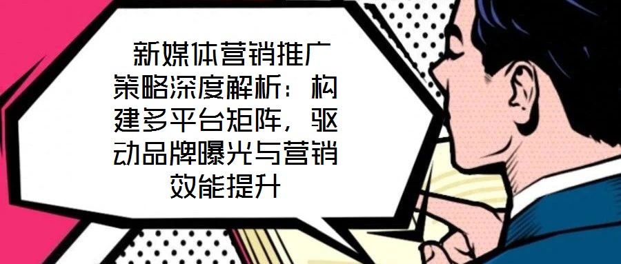  新媒體營銷推廣策略深度解析：構建多平臺矩陣，驅動品牌曝光與營銷效能提升