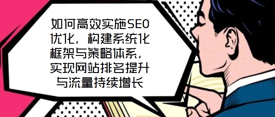 如何高效實施SEO優化，構建系統化框架與策略體系，實現網站排名提升與流量持續增長