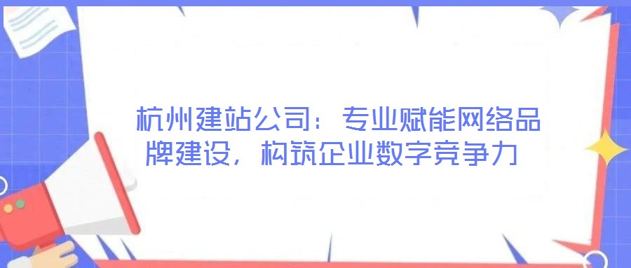  杭州建站公司：專業賦能網絡品牌建設，構筑企業數字競爭力