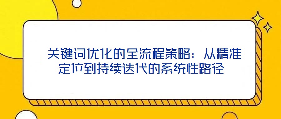  關(guān)鍵詞優(yōu)化的全流程策略：從精準(zhǔn)定位到持續(xù)迭代的系統(tǒng)性路徑