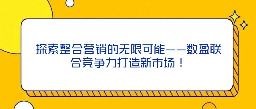 探索整合營銷的無限可能——數盈聯合競爭力打造新市場！