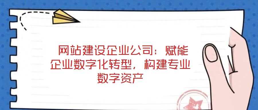  網站建設企業公司：賦能企業數字化轉型，構建專業數字資產