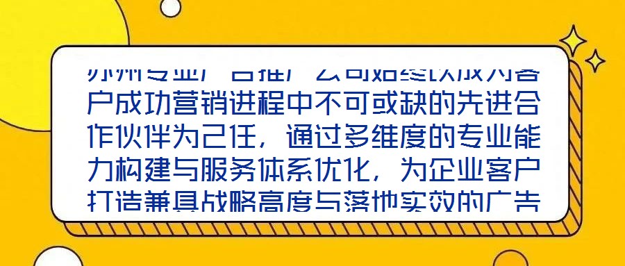 蘇州專業(yè)廣告推廣公司始終以成為客戶成功營銷進(jìn)程中不可或缺的先進(jìn)合作伙伴為己任，通過多維度的專業(yè)能力構(gòu)建與服務(wù)體系優(yōu)化，為企業(yè)客戶打造兼具戰(zhàn)略高度與落地實效的廣告