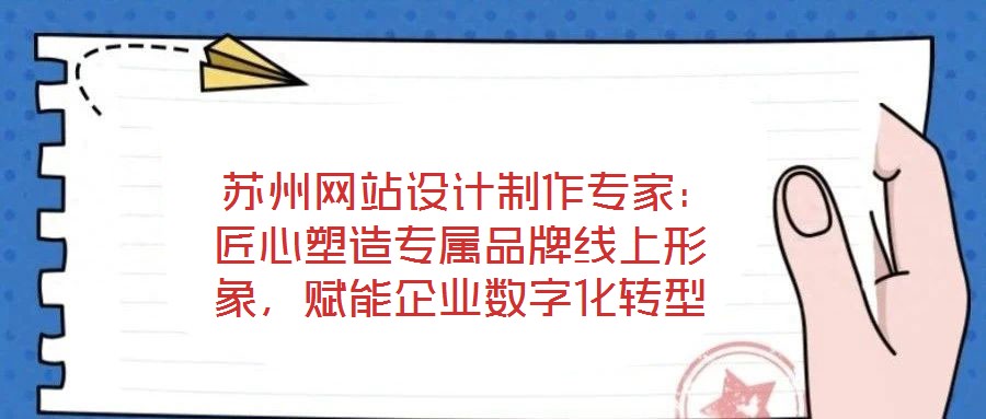  蘇州網(wǎng)站設(shè)計制作專家：匠心塑造專屬品牌線上形象，賦能企業(yè)數(shù)字化轉(zhuǎn)型