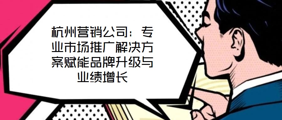 杭州營銷公司：專業市場推廣解決方案賦能品牌升級與業績增長