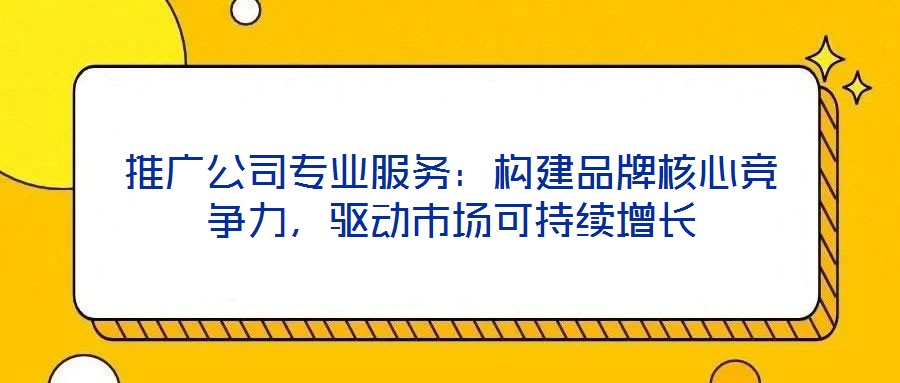 推廣公司專業服務：構建品牌核心競爭力，驅動市場可持續增長
