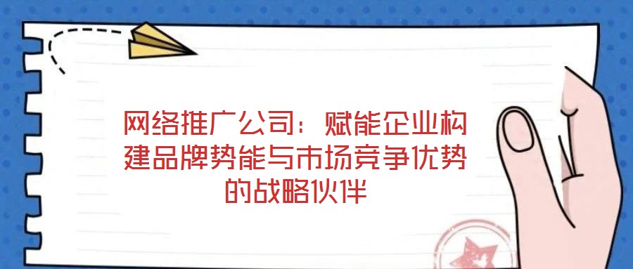 網(wǎng)絡推廣公司：賦能企業(yè)構建品牌勢能與市場競爭優(yōu)勢的戰(zhàn)略伙伴