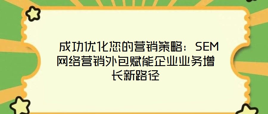  成功優化您的營銷策略：SEM網絡營銷外包賦能企業業務增長新路徑