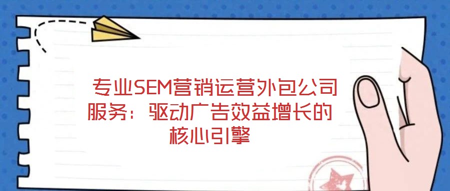  專業(yè)SEM營(yíng)銷(xiāo)運(yùn)營(yíng)外包公司服務(wù)：驅(qū)動(dòng)廣告效益增長(zhǎng)的核心引擎