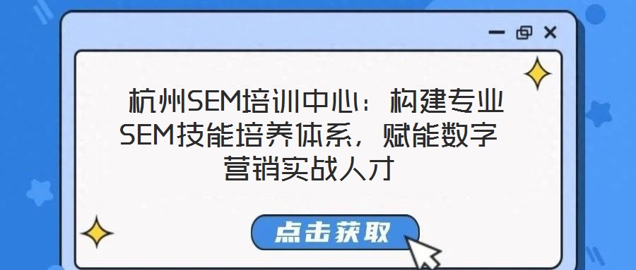  杭州SEM培訓中心：構建專業SEM技能培養體系，賦能數字營銷實戰人才