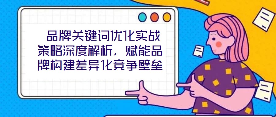  品牌關鍵詞優化實戰策略深度解析，賦能品牌構建差異化競爭壁壘