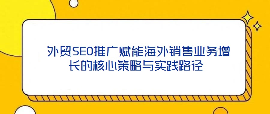  外貿(mào)SEO推廣賦能海外銷售業(yè)務(wù)增長(zhǎng)的核心策略與實(shí)踐路徑