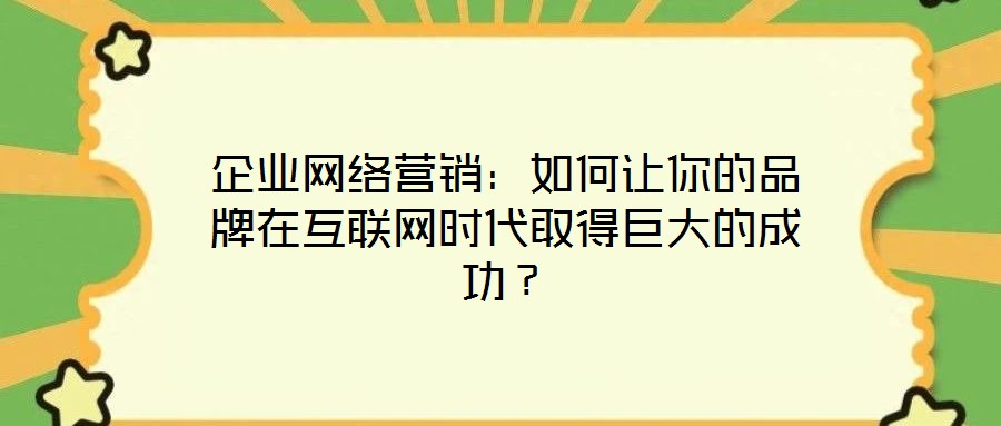 企業網絡營銷：如何讓你的品牌在互聯網時代取得巨大的成功？