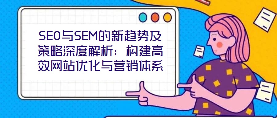 SEO與SEM的新趨勢及策略深度解析：構建高效網站優化與營銷體系