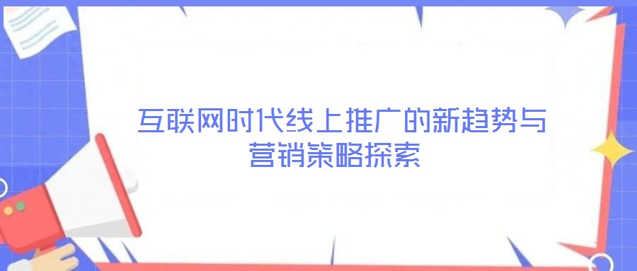  互聯網時代線上推廣的新趨勢與營銷策略探索