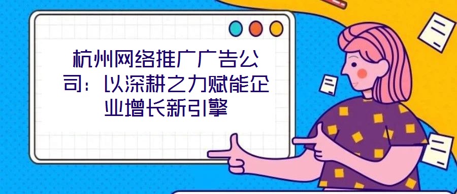 杭州網(wǎng)絡(luò)推廣廣告公司：以深耕之力賦能企業(yè)增長(zhǎng)新引擎