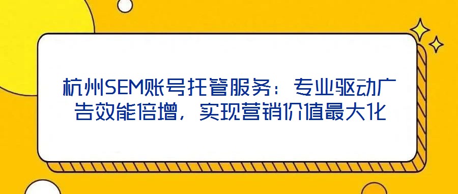 杭州SEM賬號(hào)托管服務(wù)：專業(yè)驅(qū)動(dòng)廣告效能倍增，實(shí)現(xiàn)營(yíng)銷價(jià)值最大化
