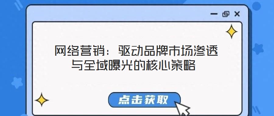  網(wǎng)絡(luò)營銷：驅(qū)動品牌市場滲透與全域曝光的核心策略