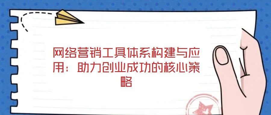 網(wǎng)絡(luò)營(yíng)銷(xiāo)工具體系構(gòu)建與應(yīng)用：助力創(chuàng)業(yè)成功的核心策略